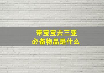 带宝宝去三亚必备物品是什么