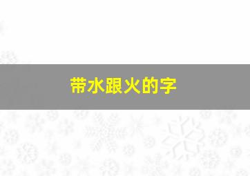 带水跟火的字