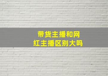 带货主播和网红主播区别大吗