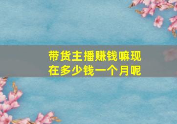 带货主播赚钱嘛现在多少钱一个月呢