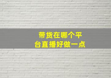 带货在哪个平台直播好做一点