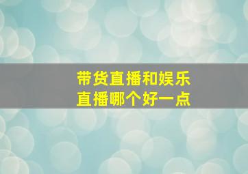 带货直播和娱乐直播哪个好一点