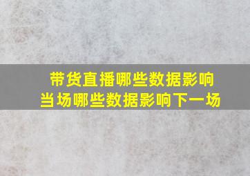 带货直播哪些数据影响当场哪些数据影响下一场