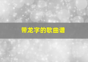 带龙字的歌曲谱