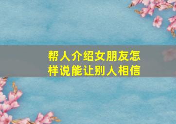 帮人介绍女朋友怎样说能让别人相信