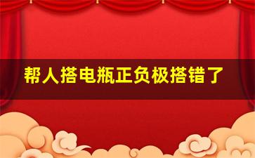 帮人搭电瓶正负极搭错了