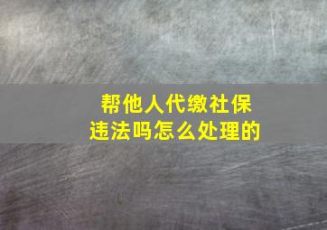 帮他人代缴社保违法吗怎么处理的