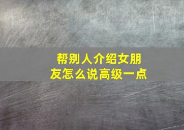 帮别人介绍女朋友怎么说高级一点