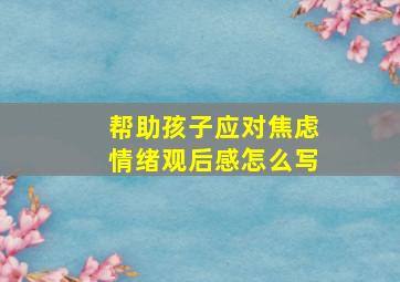 帮助孩子应对焦虑情绪观后感怎么写