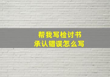 帮我写检讨书承认错误怎么写