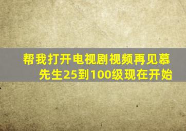 帮我打开电视剧视频再见慕先生25到100级现在开始