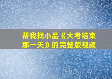 帮我找小品《大考结束那一天》的完整版视频