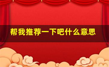 帮我推荐一下吧什么意思