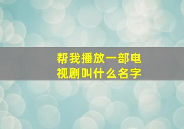 帮我播放一部电视剧叫什么名字