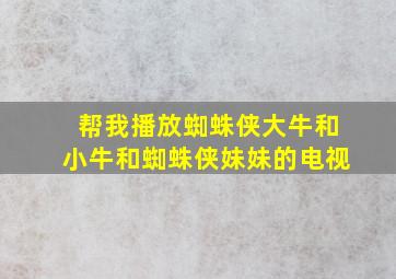 帮我播放蜘蛛侠大牛和小牛和蜘蛛侠妹妹的电视