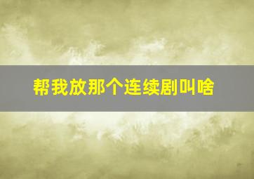 帮我放那个连续剧叫啥