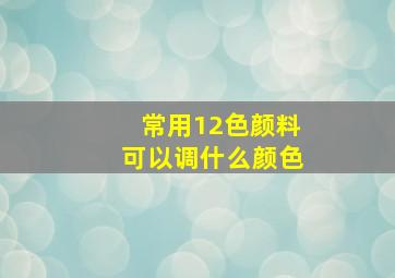 常用12色颜料可以调什么颜色