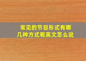 常见的节目形式有哪几种方式呢英文怎么说