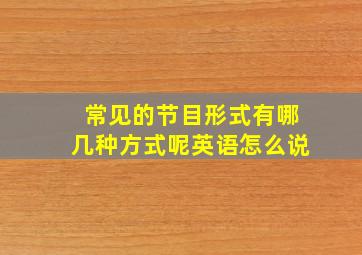 常见的节目形式有哪几种方式呢英语怎么说