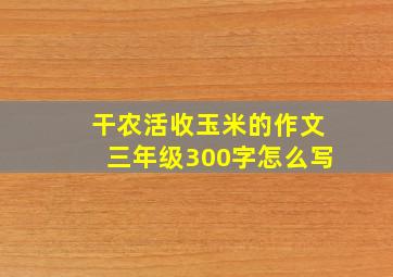 干农活收玉米的作文三年级300字怎么写