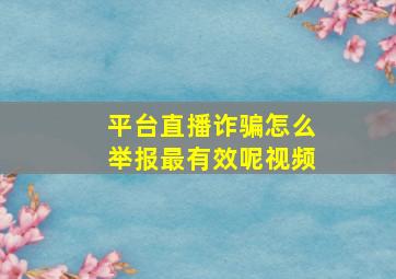 平台直播诈骗怎么举报最有效呢视频