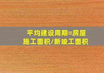 平均建设周期=房屋施工面积/新竣工面积