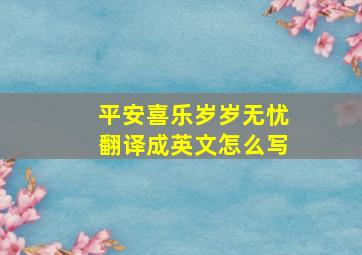 平安喜乐岁岁无忧翻译成英文怎么写