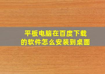 平板电脑在百度下载的软件怎么安装到桌面