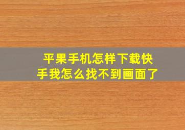 平果手机怎样下载快手我怎么找不到画面了