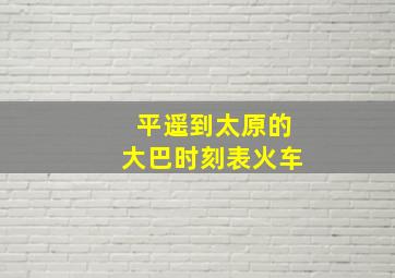 平遥到太原的大巴时刻表火车