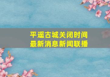 平遥古城关闭时间最新消息新闻联播