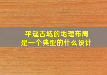 平遥古城的地理布局是一个典型的什么设计