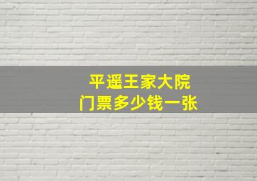 平遥王家大院门票多少钱一张