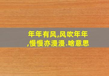 年年有风,风吹年年,慢慢亦漫漫.啥意思