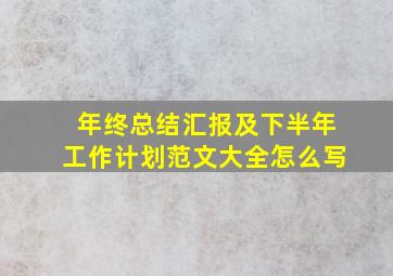 年终总结汇报及下半年工作计划范文大全怎么写