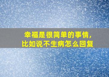 幸福是很简单的事情,比如说不生病怎么回复