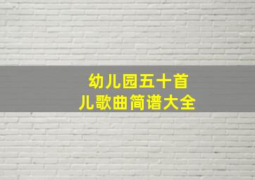 幼儿园五十首儿歌曲简谱大全