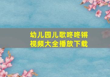 幼儿园儿歌咚咚锵视频大全播放下载