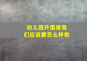 幼儿园升国旗我们应该要怎么样做