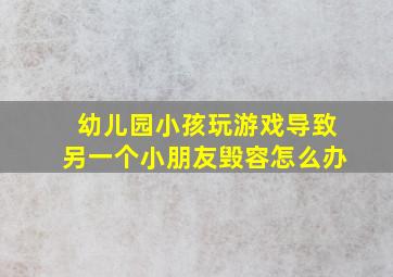 幼儿园小孩玩游戏导致另一个小朋友毁容怎么办