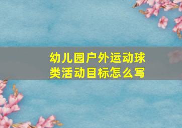 幼儿园户外运动球类活动目标怎么写