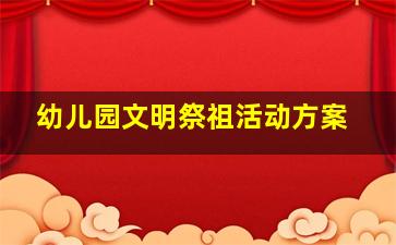 幼儿园文明祭祖活动方案