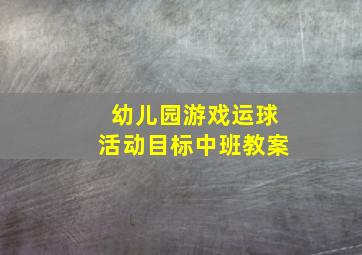 幼儿园游戏运球活动目标中班教案