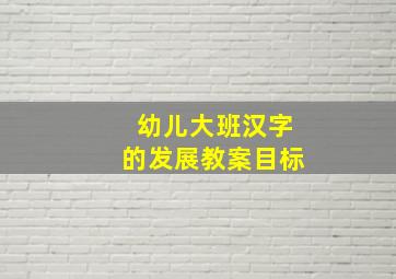 幼儿大班汉字的发展教案目标