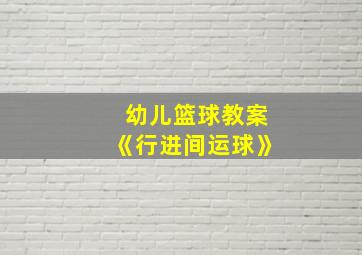 幼儿篮球教案《行进间运球》