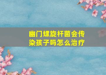 幽门螺旋杆菌会传染孩子吗怎么治疗