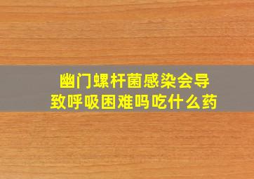 幽门螺杆菌感染会导致呼吸困难吗吃什么药