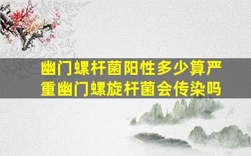 幽门螺杆菌阳性多少算严重幽门螺旋杆菌会传染吗