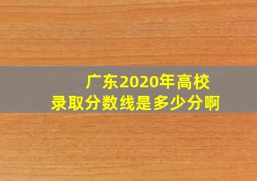 广东2020年高校录取分数线是多少分啊