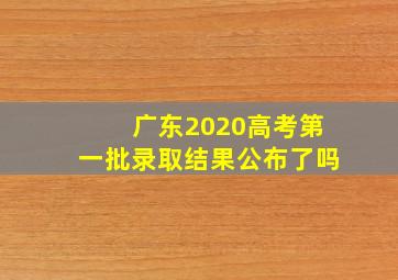 广东2020高考第一批录取结果公布了吗